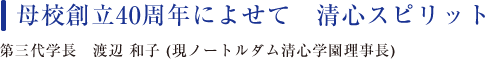 母校創立40周年によせて 清心スピリット　第三代学長 渡辺和子（現ノートルダム清心学園理事長）
